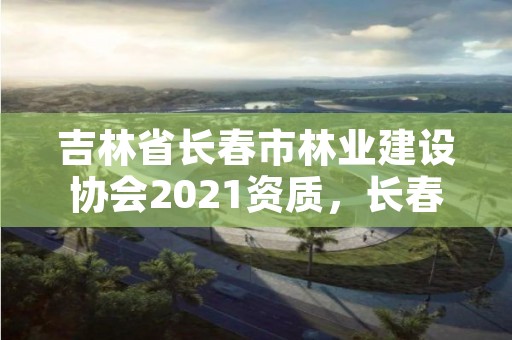 吉林省长春市林业建设协会2021资质，长春林业局