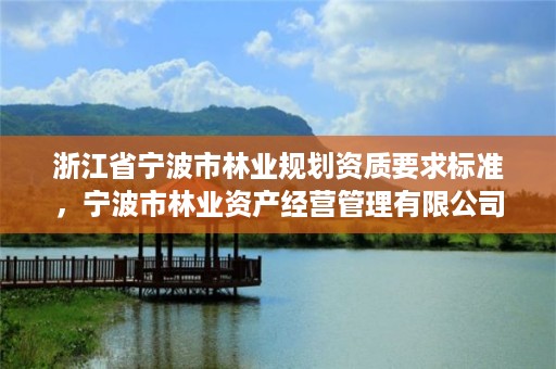 浙江省宁波市林业规划资质要求标准，宁波市林业资产经营管理有限公司