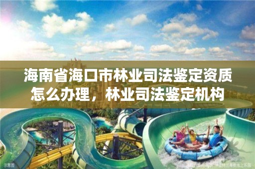 海南省海口市林业司法鉴定资质怎么办理，林业司法鉴定机构