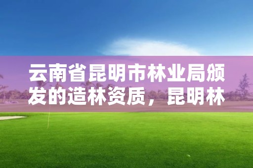 云南省昆明市林业局颁发的造林资质，昆明林业公司