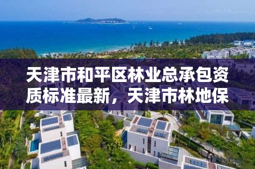 天津市和平区林业总承包资质标准最新，天津市林地保护规划