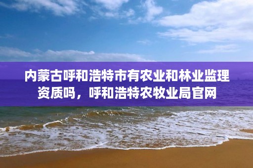 内蒙古呼和浩特市有农业和林业监理资质吗，呼和浩特农牧业局官网