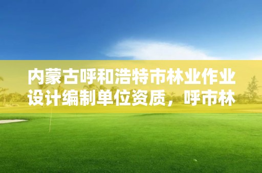 内蒙古呼和浩特市林业作业设计编制单位资质，呼市林业局招标信息