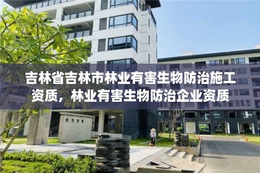 吉林省吉林市林业有害生物防治施工资质，林业有害生物防治企业资质