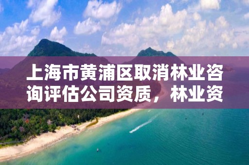 上海市黄浦区取消林业咨询评估公司资质，林业资产评估资质