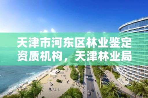 天津市河东区林业鉴定资质机构，天津林业局招聘信息网