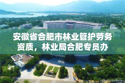 安徽省合肥市林业管护劳务资质，林业局合肥专员办