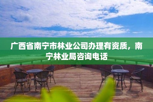 广西省南宁市林业公司办理有资质，南宁林业局咨询电话