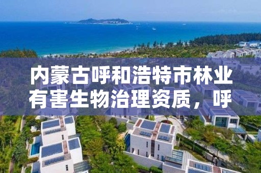 内蒙古呼和浩特市林业有害生物治理资质，呼和浩特有害生物防治