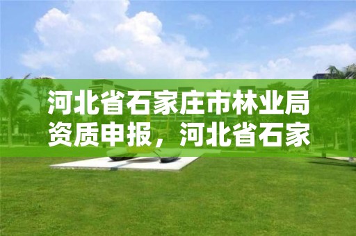 河北省石家庄市林业局资质申报，河北省石家庄市林业局资质申报公示