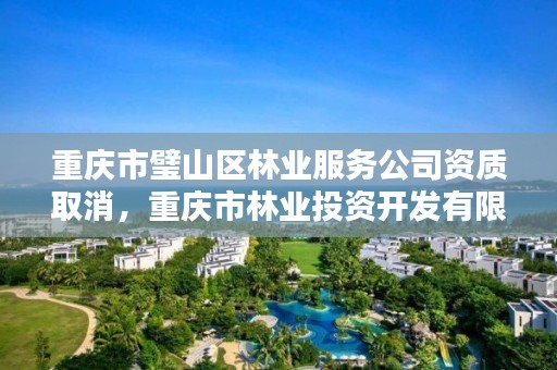 重庆市璧山区林业服务公司资质取消，重庆市林业投资开发有限责任公司电话