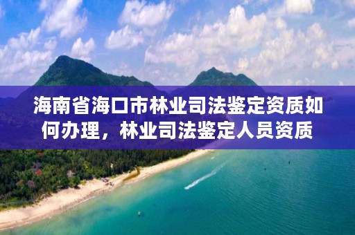 海南省海口市林业司法鉴定资质如何办理，林业司法鉴定人员资质