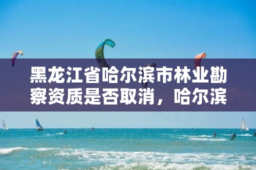 黑龙江省哈尔滨市林业勘察资质是否取消，哈尔滨林业公司