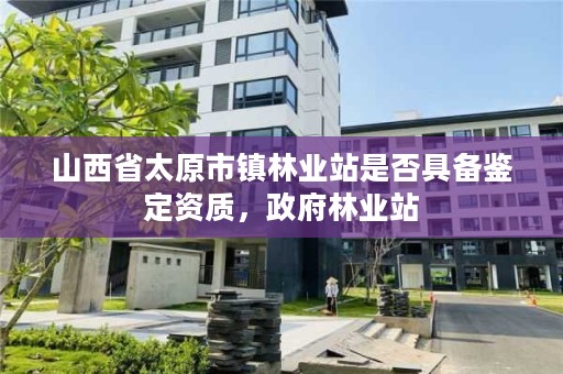 山西省太原市镇林业站是否具备鉴定资质，政府林业站