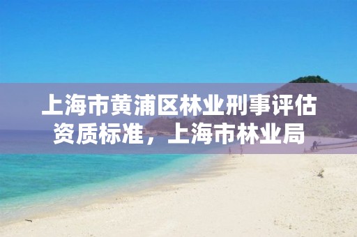 上海市黄浦区林业刑事评估资质标准，上海市林业局