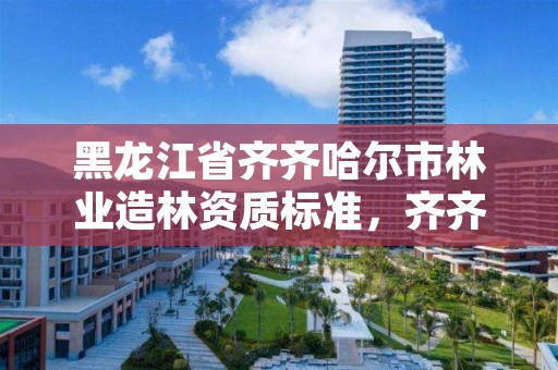 黑龙江省齐齐哈尔市林业造林资质标准，齐齐哈尔林草局