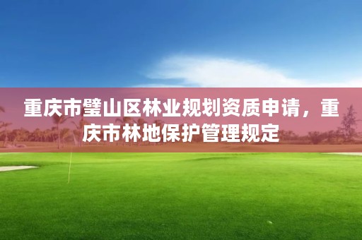 重庆市璧山区林业规划资质申请，重庆市林地保护管理规定