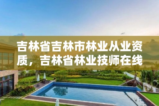 吉林省吉林市林业从业资质，吉林省林业技师在线培训平台