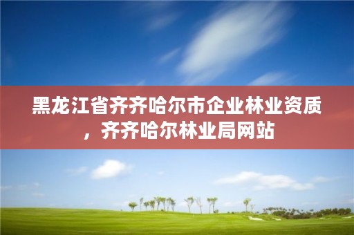 黑龙江省齐齐哈尔市企业林业资质，齐齐哈尔林业局网站