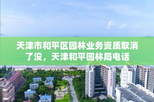 天津市和平区园林业务资质取消了没，天津和平园林局电话