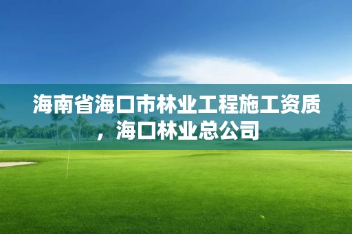 海南省海口市林业工程施工资质，海口林业总公司