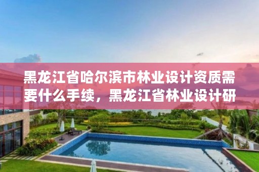 黑龙江省哈尔滨市林业设计资质需要什么手续，黑龙江省林业设计研究院资质