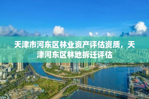 天津市河东区林业资产评估资质，天津河东区林地拆迁评估