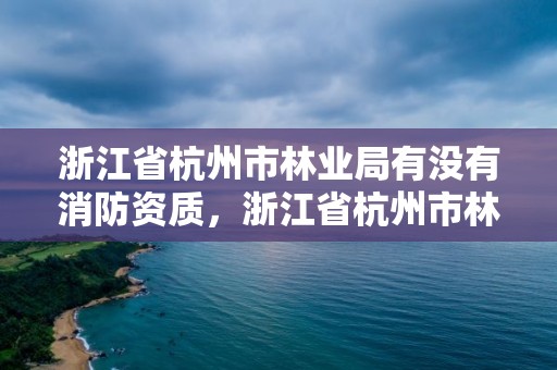 浙江省杭州市林业局有没有消防资质，浙江省杭州市林业局有没有消防资质证