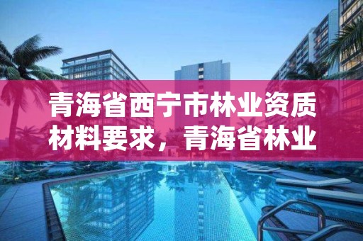 青海省西宁市林业资质材料要求，青海省林业和草原项目服务中心