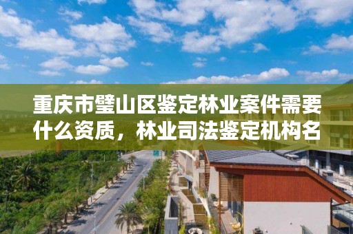 重庆市璧山区鉴定林业案件需要什么资质，林业司法鉴定机构名册