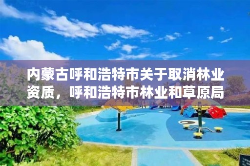 内蒙古呼和浩特市关于取消林业资质，呼和浩特市林业和草原局官网