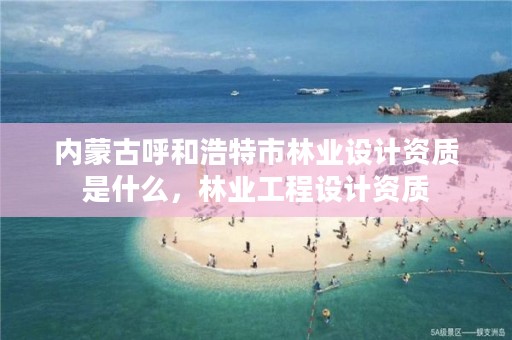 内蒙古呼和浩特市林业设计资质是什么，林业工程设计资质