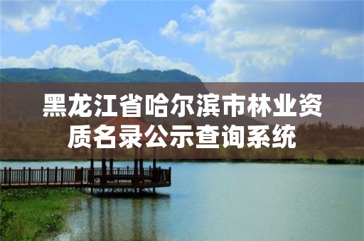 黑龙江省哈尔滨市林业资质名录公示查询系统