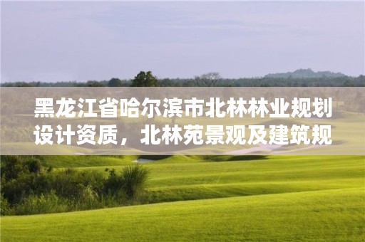 黑龙江省哈尔滨市北林林业规划设计资质，北林苑景观及建筑规划设计院招聘