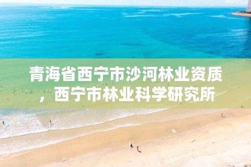 青海省西宁市沙河林业资质，西宁市林业科学研究所