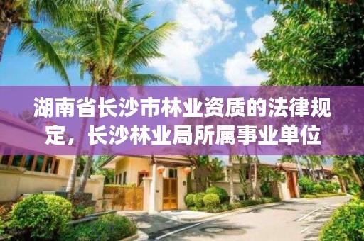 湖南省长沙市林业资质的法律规定，长沙林业局所属事业单位