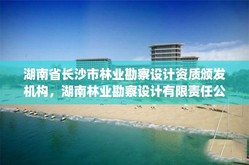 湖南省长沙市林业勘察设计资质颁发机构，湖南林业勘察设计有限责任公司