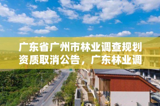 广东省广州市林业调查规划资质取消公告，广东林业调查规划设计资质