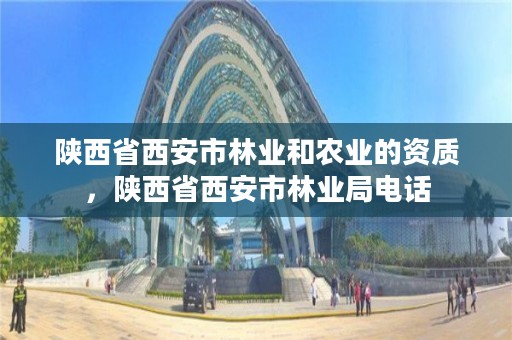 陕西省西安市林业和农业的资质，陕西省西安市林业局电话