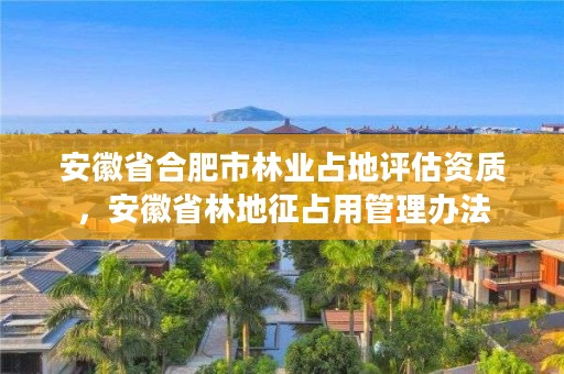 安徽省合肥市林业占地评估资质，安徽省林地征占用管理办法