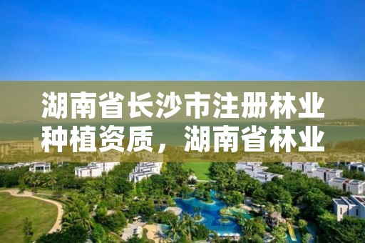 湖南省长沙市注册林业种植资质，湖南省林业种苗中心怎么样