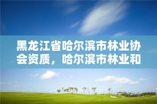 黑龙江省哈尔滨市林业协会资质，哈尔滨市林业和草原局官网