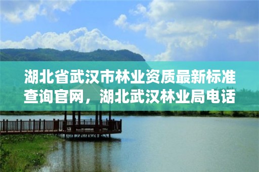 湖北省武汉市林业资质最新标准查询官网，湖北武汉林业局电话号码