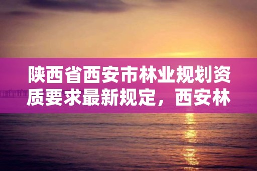 陕西省西安市林业规划资质要求最新规定，西安林业部门