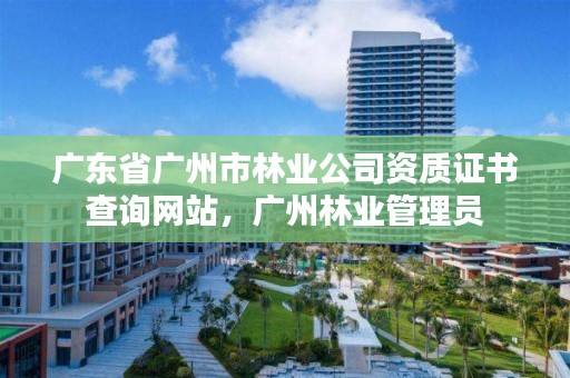 广东省广州市林业公司资质证书查询网站，广州林业管理员