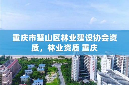 重庆市璧山区林业建设协会资质，林业资质 重庆