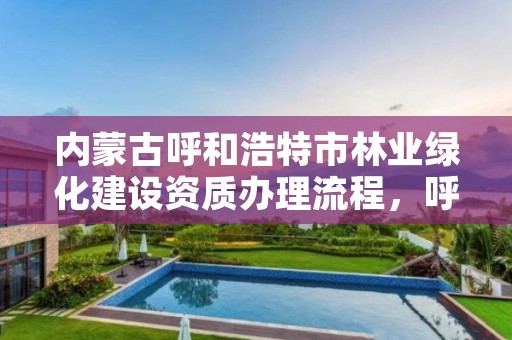 内蒙古呼和浩特市林业绿化建设资质办理流程，呼市园林绿化