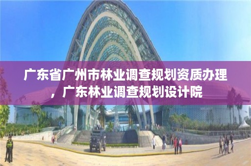 广东省广州市林业调查规划资质办理，广东林业调查规划设计院