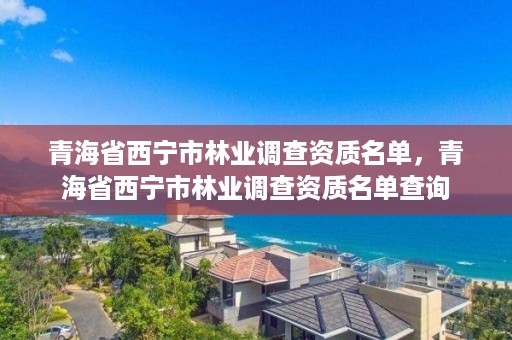 青海省西宁市林业调查资质名单，青海省西宁市林业调查资质名单查询