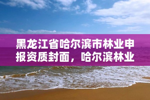 黑龙江省哈尔滨市林业申报资质封面，哈尔滨林业局电话号码